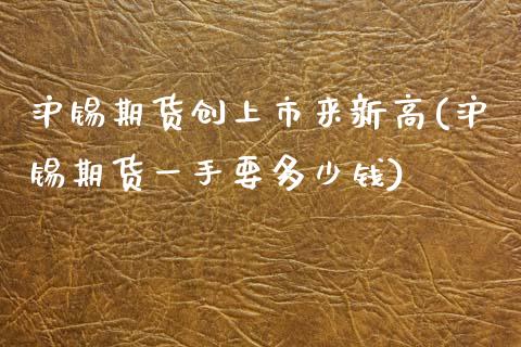 沪锡期货创上市来新高(沪锡期货一手要多少钱)_https://www.zztgc.com_期货直播_第1张