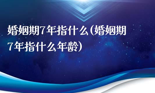 婚姻期7年指什么(婚姻期7年指什么年龄)_https://www.zztgc.com_期货直播_第1张