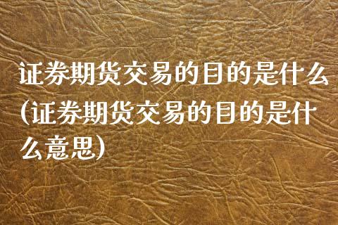 证券期货交易的目的是什么(证券期货交易的目的是什么意思)_https://www.zztgc.com_期货入门_第1张