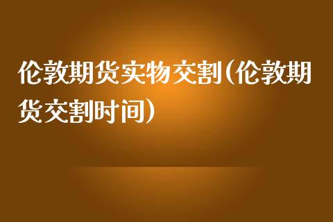伦敦期货实物交割(伦敦期货交割时间)_https://www.zztgc.com_原油期货_第1张