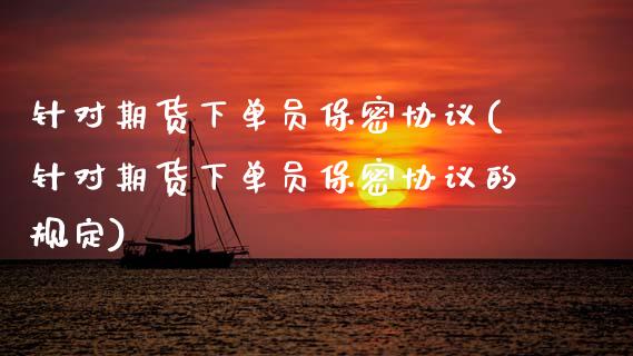 针对期货下单员保密协议(针对期货下单员保密协议的规定)_https://www.zztgc.com_原油期货_第1张