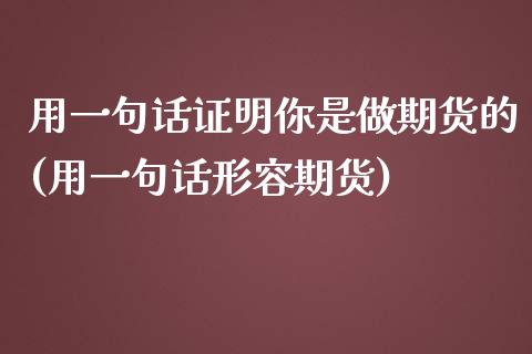 用一句话证明你是做期货的(用一句话形容期货)_https://www.zztgc.com_黄金期货_第1张
