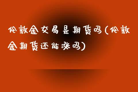 伦敦金交易是期货吗(伦敦金期货还能涨吗)_https://www.zztgc.com_黄金期货_第1张