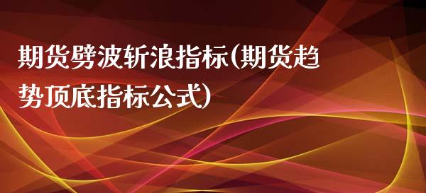 期货劈波斩浪指标(期货趋势顶底指标公式)_https://www.zztgc.com_期货入门_第1张
