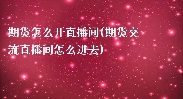 期货怎么开直播间(期货交流直播间怎么进去)_https://www.zztgc.com_黄金期货_第1张