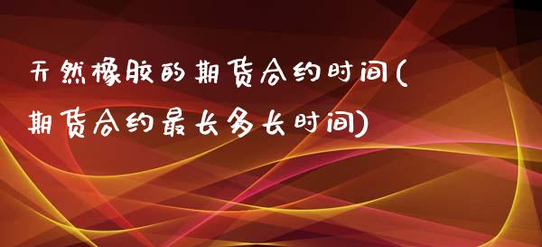 天然橡胶的期货合约时间(期货合约最长多长时间)_https://www.zztgc.com_期货入门_第1张