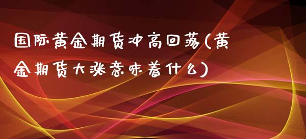 国际黄金期货冲高回落(黄金期货大涨意味着什么)_https://www.zztgc.com_期货直播_第1张