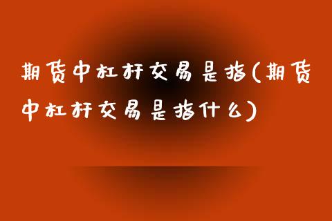 期货中杠杆交易是指(期货中杠杆交易是指什么)_https://www.zztgc.com_原油期货_第1张