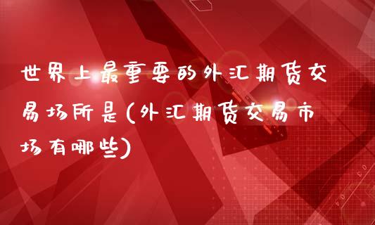 世界上最重要的外汇期货交易场所是(外汇期货交易市场有哪些)_https://www.zztgc.com_期货开户_第1张
