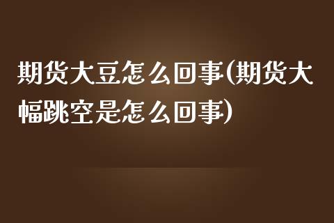 期货大豆怎么回事(期货大幅跳空是怎么回事)_https://www.zztgc.com_期货行情_第1张