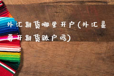 外汇期货哪里开户(外汇是要开期货账户吗)_https://www.zztgc.com_期货入门_第1张