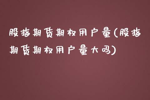 股指期货期权用户量(股指期货期权用户量大吗)_https://www.zztgc.com_期货入门_第1张