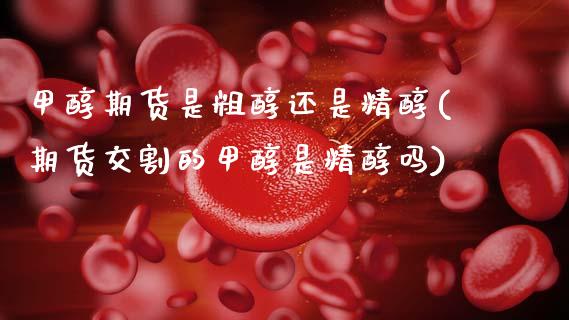 甲醇期货是粗醇还是精醇(期货交割的甲醇是精醇吗)_https://www.zztgc.com_期货入门_第1张