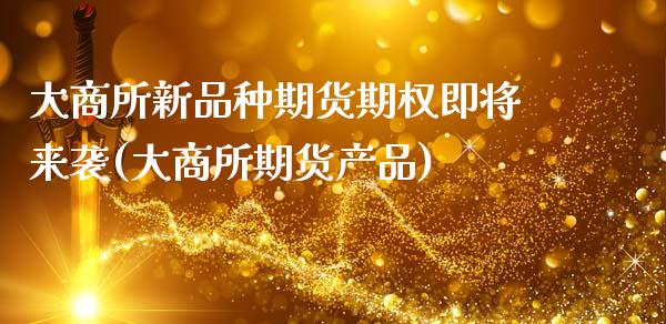 大商所新品种期货期权即将来袭(大商所期货产品)_https://www.zztgc.com_期货行情_第1张