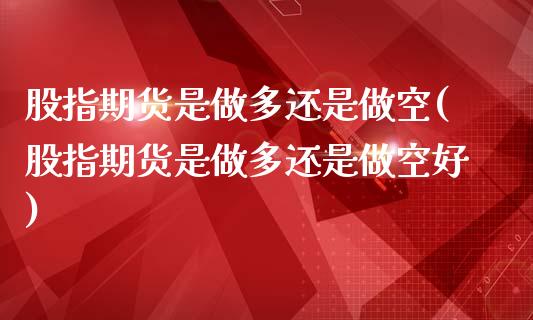 股指期货是做多还是做空(股指期货是做多还是做空好)_https://www.zztgc.com_期货直播_第1张