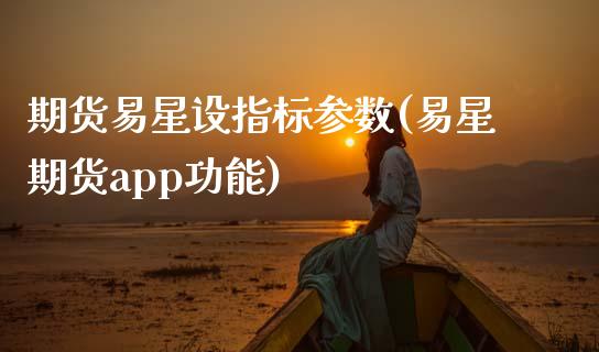 期货易星设指标参数(易星期货app功能)_https://www.zztgc.com_期货行情_第1张