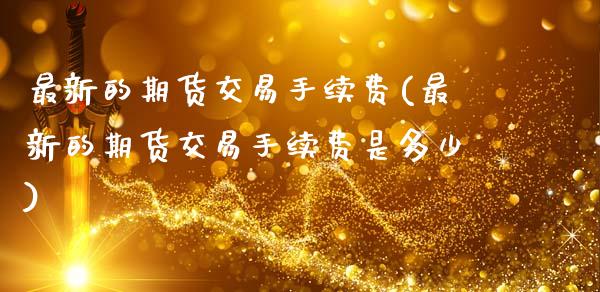 最新的期货交易手续费(最新的期货交易手续费是多少)_https://www.zztgc.com_期货行情_第1张