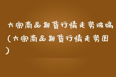 大宗商品期货行情走势玻璃(大宗商品期货行情走势图)_https://www.zztgc.com_黄金期货_第1张