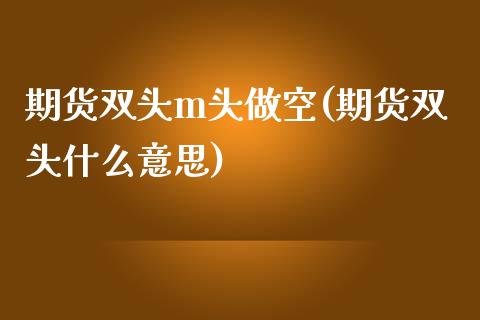 期货双头m头做空(期货双头什么意思)_https://www.zztgc.com_期货开户_第1张