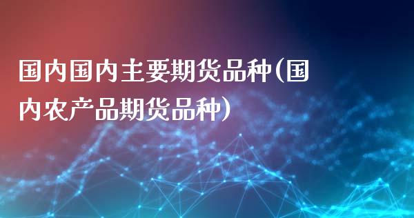 国内国内主要期货品种(国内农产品期货品种)_https://www.zztgc.com_期货入门_第1张
