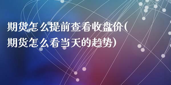 期货怎么提前查看收盘价(期货怎么看当天的趋势)_https://www.zztgc.com_期货入门_第1张