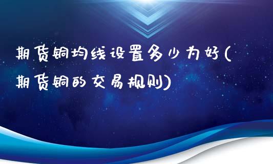 期货铜均线设置多少为好(期货铜的交易规则)_https://www.zztgc.com_期货行情_第1张