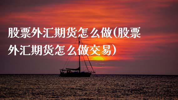 股票外汇期货怎么做(股票外汇期货怎么做交易)_https://www.zztgc.com_期货直播_第1张