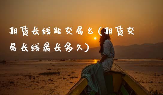 期货长线能交易么(期货交易长线最长多久)_https://www.zztgc.com_原油期货_第1张