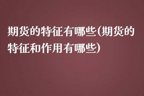 期货的特征有哪些(期货的特征和作用有哪些)_https://www.zztgc.com_黄金期货_第1张