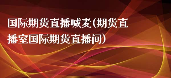 国际期货直播喊麦(期货直播室国际期货直播间)_https://www.zztgc.com_原油期货_第1张