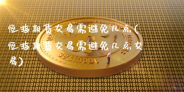 恒指期货交易需避免几点(恒指期货交易需避免几点交易)_https://www.zztgc.com_期货行情_第1张