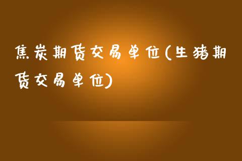 焦炭期货交易单位(生猪期货交易单位)_https://www.zztgc.com_期货行情_第1张