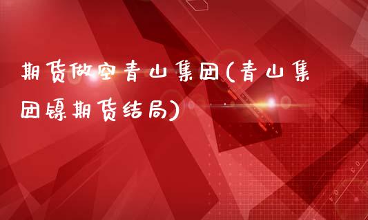 期货做空青山集团(青山集团镍期货结局)_https://www.zztgc.com_黄金期货_第1张