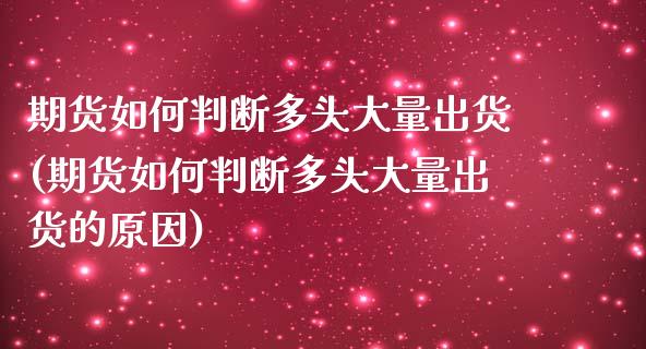 期货如何判断多头大量出货(期货如何判断多头大量出货的原因)_https://www.zztgc.com_期货直播_第1张