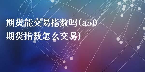 期货能交易指数吗(a50期货指数怎么交易)_https://www.zztgc.com_期货行情_第1张