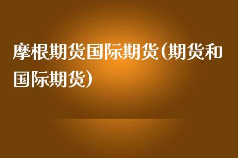 摩根期货国际期货(期货和国际期货)_https://www.zztgc.com_期货行情_第1张