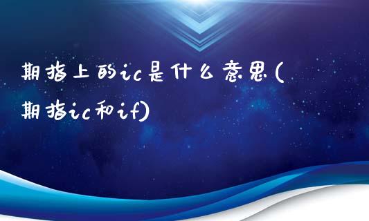 期指上的ic是什么意思(期指ic和if)_https://www.zztgc.com_期货入门_第1张