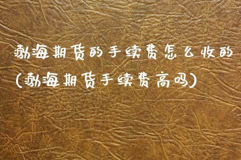 渤海期货的手续费怎么收的(渤海期货手续费高吗)_https://www.zztgc.com_期货行情_第1张
