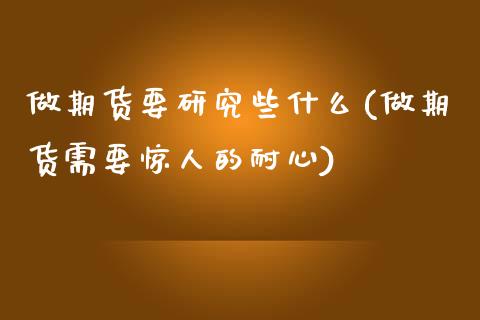 做期货要研究些什么(做期货需要惊人的耐心)_https://www.zztgc.com_期货开户_第1张