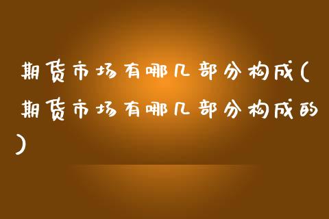 期货市场有哪几部分构成(期货市场有哪几部分构成的)_https://www.zztgc.com_期货入门_第1张