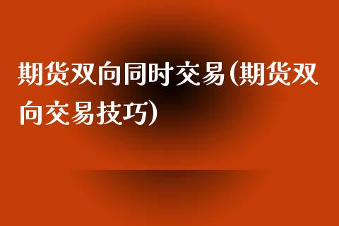 期货双向同时交易(期货双向交易技巧)_https://www.zztgc.com_期货直播_第1张