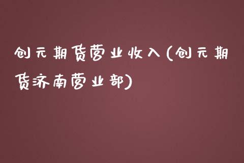 创元期货营业收入(创元期货济南营业部)_https://www.zztgc.com_期货直播_第1张