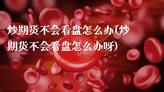 炒期货不会看盘怎么办(炒期货不会看盘怎么办呀)_https://www.zztgc.com_原油期货_第1张
