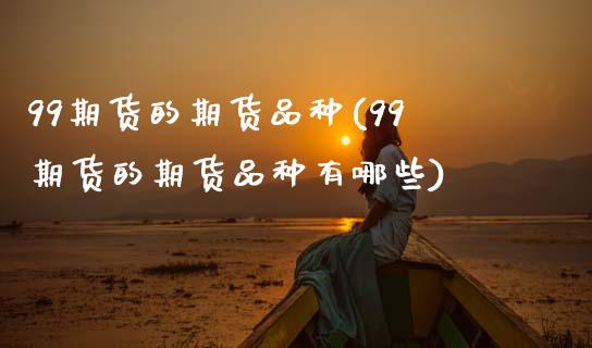 99期货的期货品种(99期货的期货品种有哪些)_https://www.zztgc.com_期货行情_第1张