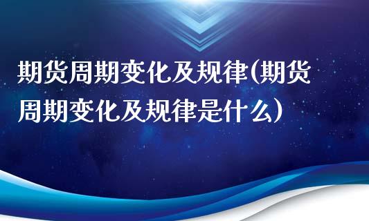 期货周期变化及规律(期货周期变化及规律是什么)_https://www.zztgc.com_期货直播_第1张