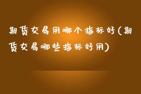 期货交易用哪个指标好(期货交易哪些指标好用)_https://www.zztgc.com_期货入门_第1张