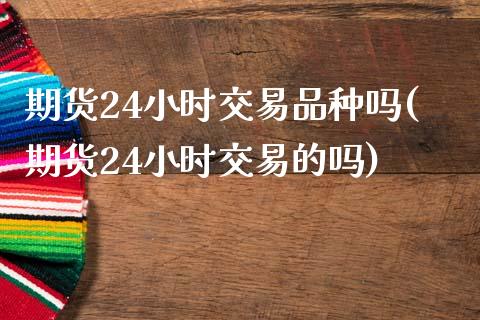期货24小时交易品种吗(期货24小时交易的吗)_https://www.zztgc.com_期货直播_第1张