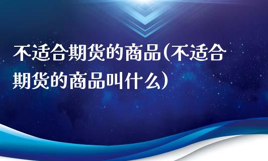 不适合期货的商品(不适合期货的商品叫什么)_https://www.zztgc.com_原油期货_第1张