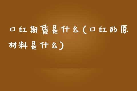 口红期货是什么(口红的原材料是什么)_https://www.zztgc.com_原油期货_第1张