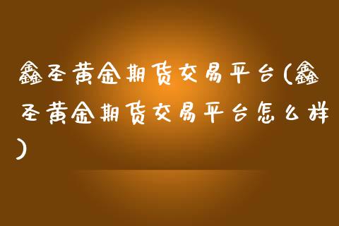 鑫圣黄金期货交易平台(鑫圣黄金期货交易平台怎么样)_https://www.zztgc.com_期货直播_第1张